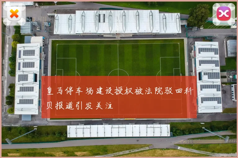 皇马停车场建设授权被法院驳回科贝报道引发关注