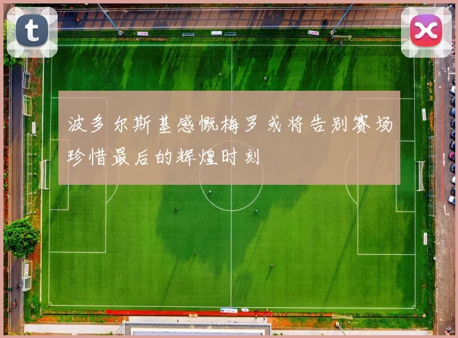 波多尔斯基感慨梅罗或将告别赛场珍惜最后的辉煌时刻