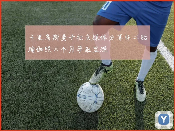 卡里乌斯妻子社交媒体分享怀二胎瑜伽照六个月孕肚显现