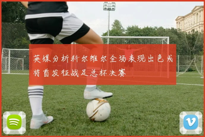 英媒分析科尔维尔全场表现出色或将首发征战足总杯决赛