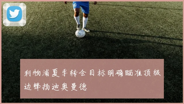 利物浦夏季转会目标明确瞄准顶级边锋扬迪奥曼德