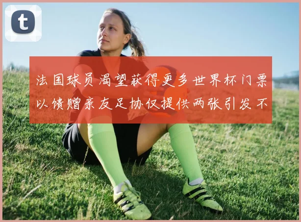 法国球员渴望获得更多世界杯门票以馈赠亲友足协仅提供两张引发不满