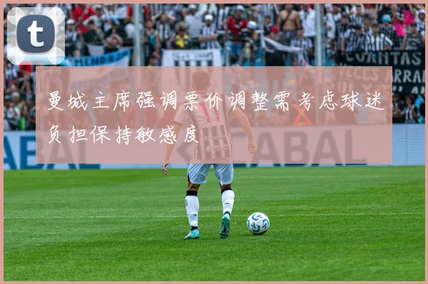 曼城主席强调票价调整需考虑球迷负担保持敏感度