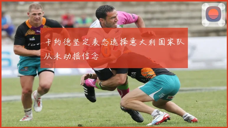 卡约德坚定表态选择意大利国家队从未动摇信念