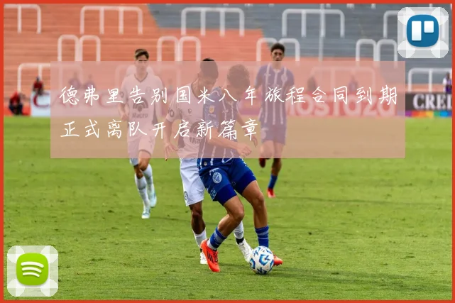 德弗里告别国米八年旅程合同到期正式离队开启新篇章