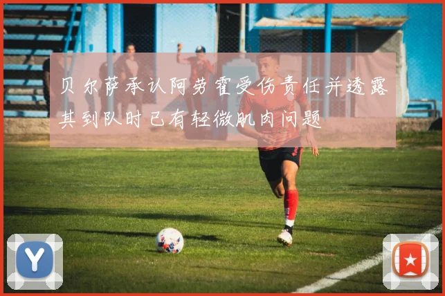 贝尔萨承认阿劳霍受伤责任并透露其到队时已有轻微肌肉问题