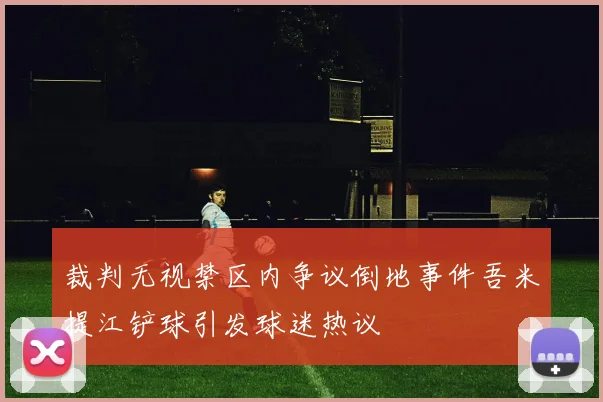 裁判无视禁区内争议倒地事件吾米提江铲球引发球迷热议