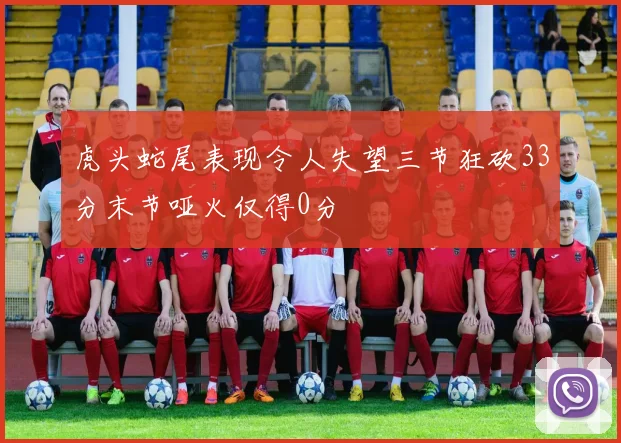 虎头蛇尾表现令人失望三节狂砍33分末节哑火仅得0分