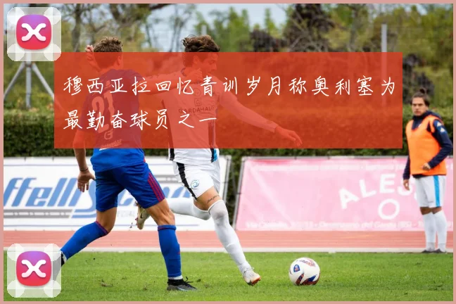 穆西亚拉回忆青训岁月称奥利塞为最勤奋球员之一