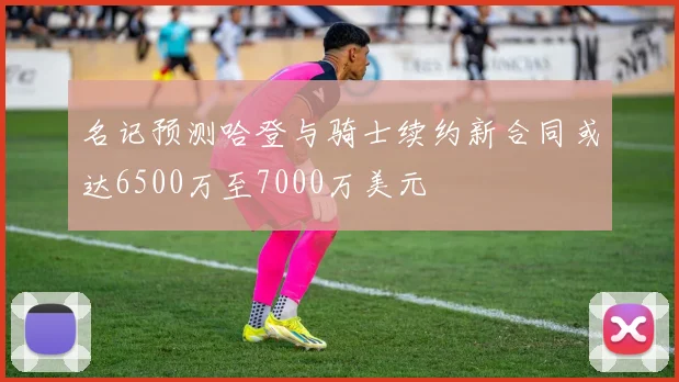 名记预测哈登与骑士续约新合同或达6500万至7000万美元