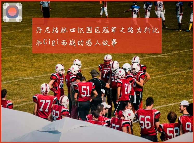 丹尼格林回忆园区冠军之路为科比和Gigi而战的感人故事