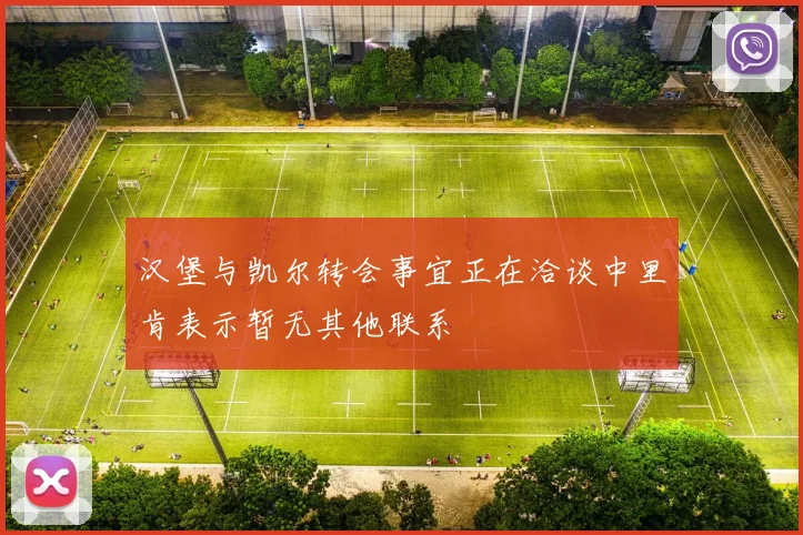 汉堡与凯尔转会事宜正在洽谈中里肯表示暂无其他联系