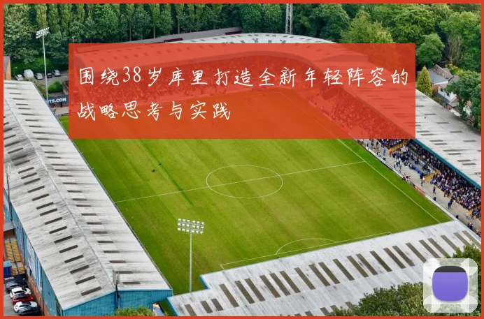 围绕38岁库里打造全新年轻阵容的战略思考与实践