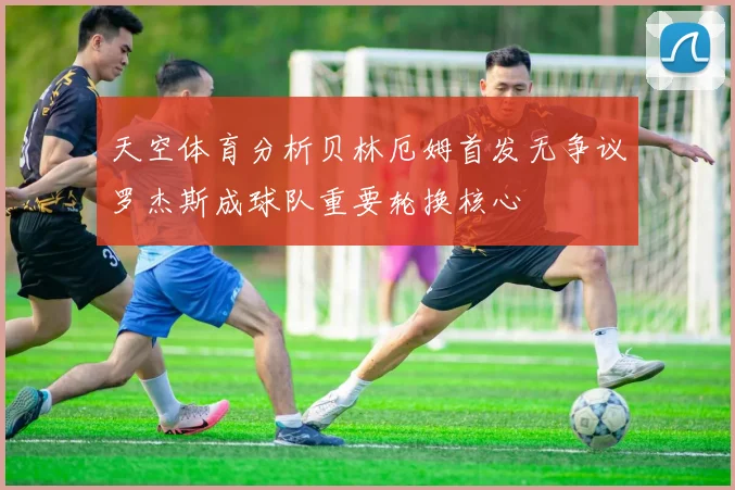天空体育分析贝林厄姆首发无争议罗杰斯成球队重要轮换核心