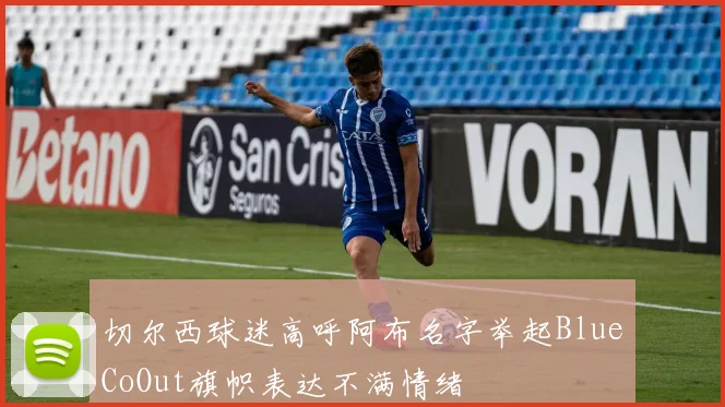 切尔西球迷高呼阿布名字举起BlueCoOut旗帜表达不满情绪