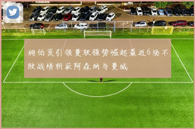姆伯莫引领曼联强势崛起最近6场不败战绩斩获阿森纳与曼城