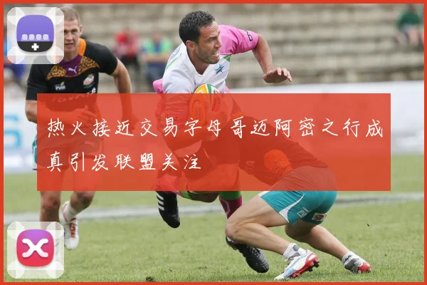 热火接近交易字母哥迈阿密之行成真引发联盟关注