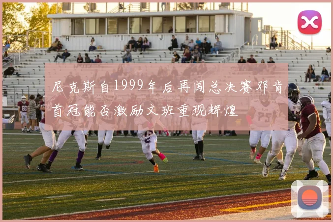 尼克斯自1999年后再闯总决赛邓肯首冠能否激励文班重现辉煌
