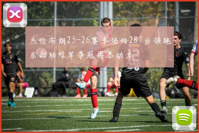 杰伦布朗25-26赛季场均287分领跑东部助绿军争冠再添动力