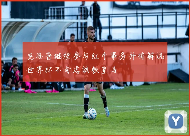 克洛普继续参与红牛事务并将解说世界杯不考虑执教皇马