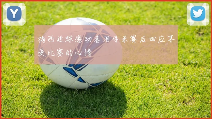 梅西进球感动落泪母亲赛后回应享受比赛的心情