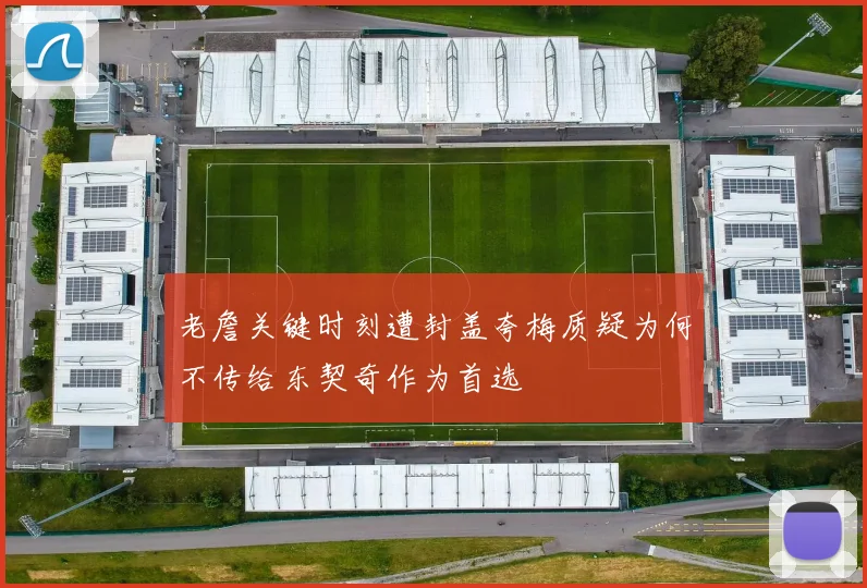 老詹关键时刻遭封盖夸梅质疑为何不传给东契奇作为首选